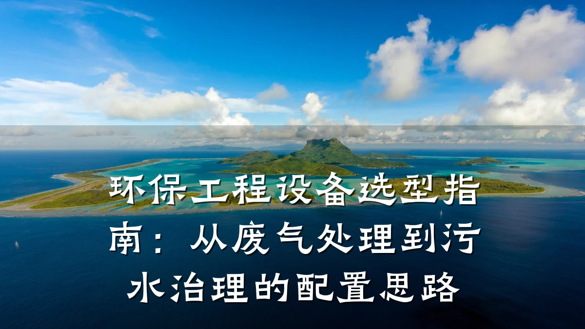 环保工程设备选型指南：从废气处理到污水治理的配置思路