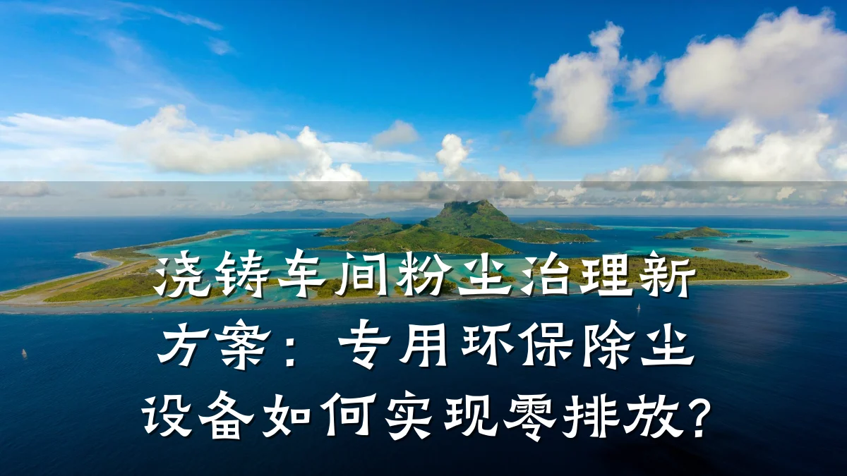 浇铸车间粉尘治理新方案：专用环保除尘设备如何实现零排放？