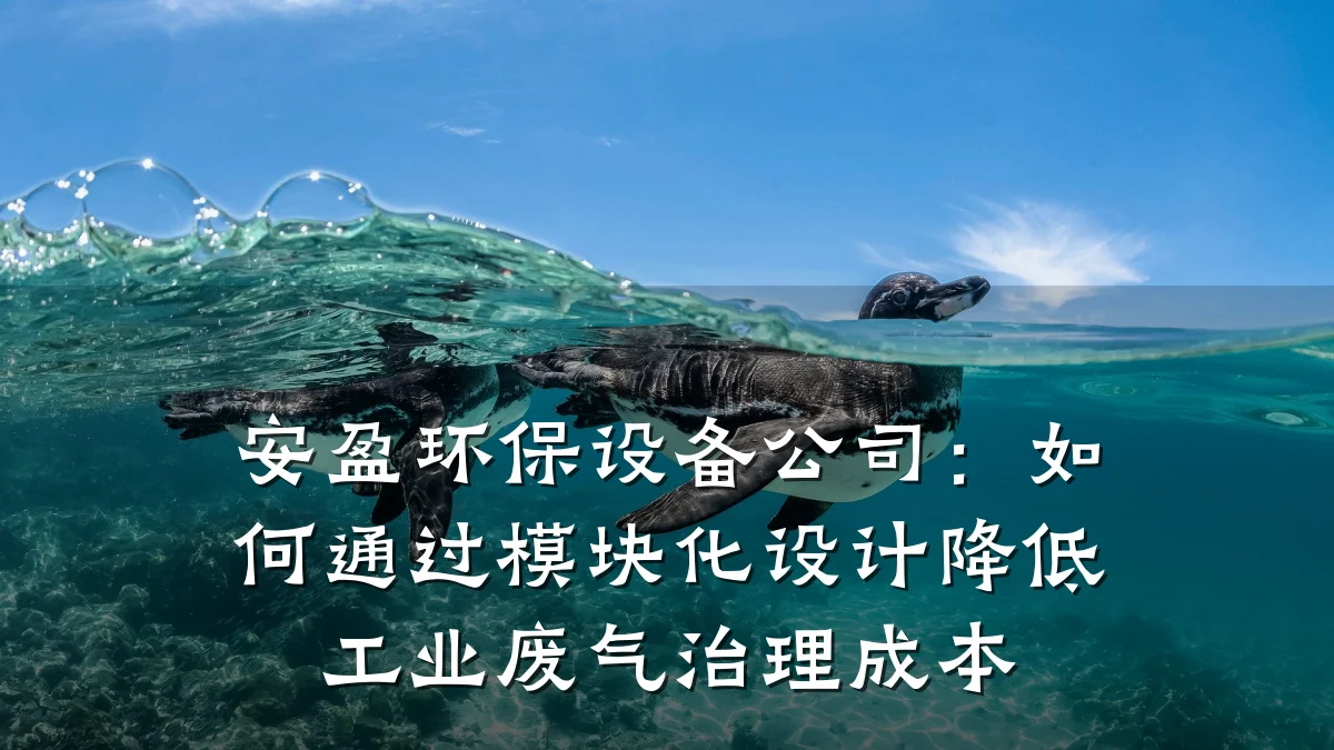 安盈环保设备公司:如何通过模块化设计降低工业废气治理成本