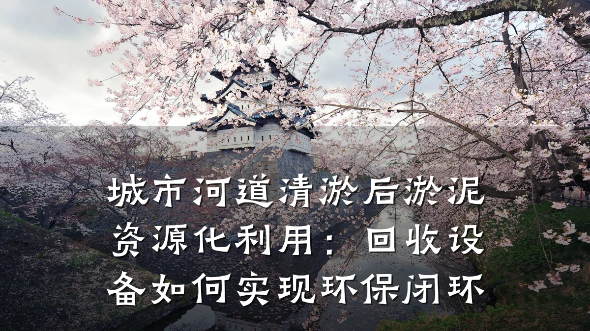 城市河道清淤后淤泥资源化利用:回收设备如何实现环保闭环