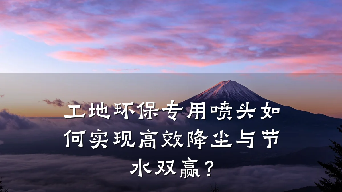 工地环保专用喷头如何实现高效降尘与节水双赢?