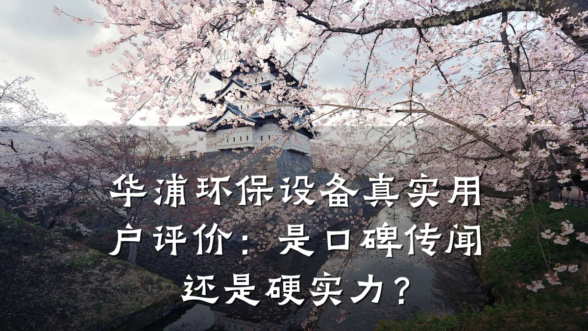 华浦环保设备真实用户评价:是口碑传闻还是硬实力?