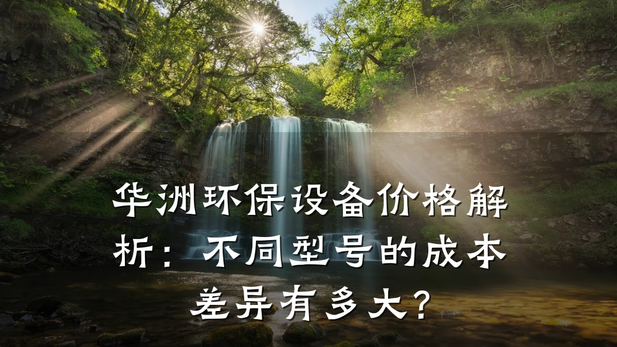 华洲环保设备价格解析：不同型号的成本差异有多大？