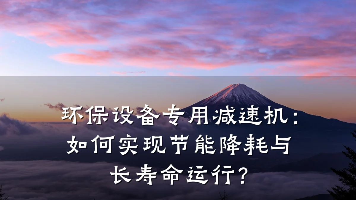 环保设备专用减速机:如何实现节能降耗与长寿命运行?