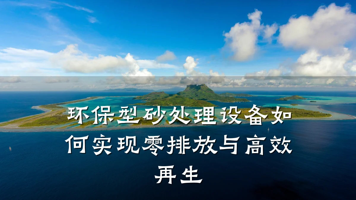 环保型砂处理设备如何实现零排放与高效再生