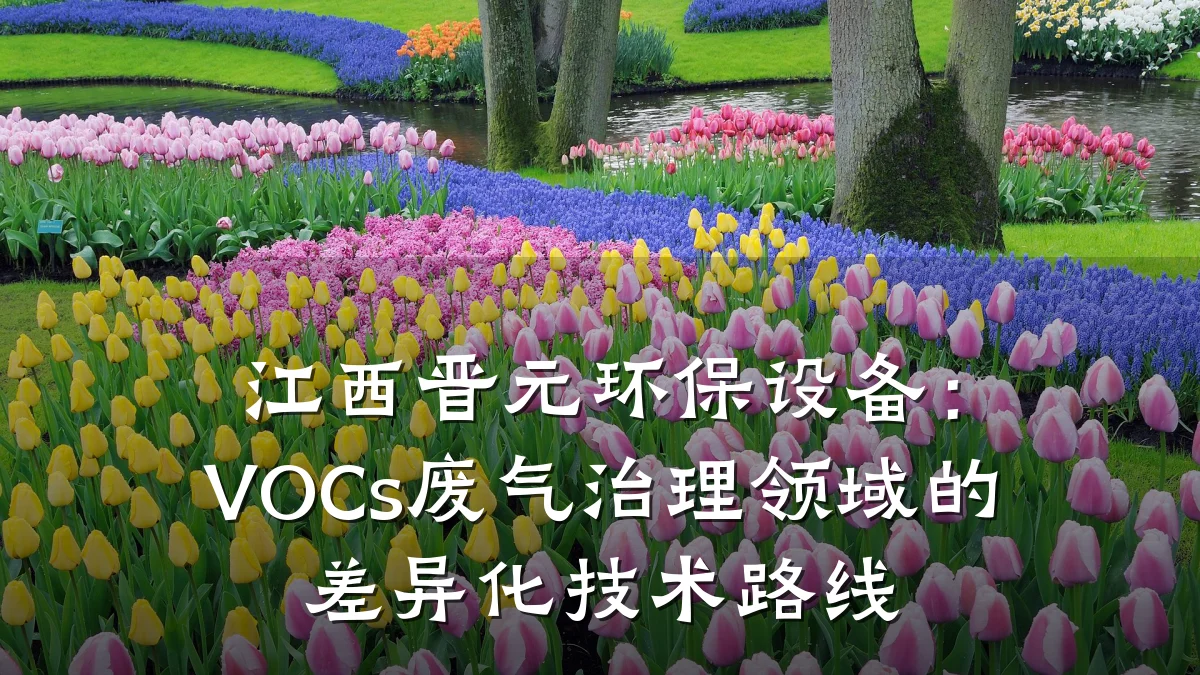 江西晋元环保设备：VOCs废气治理领域的差异化技术路线