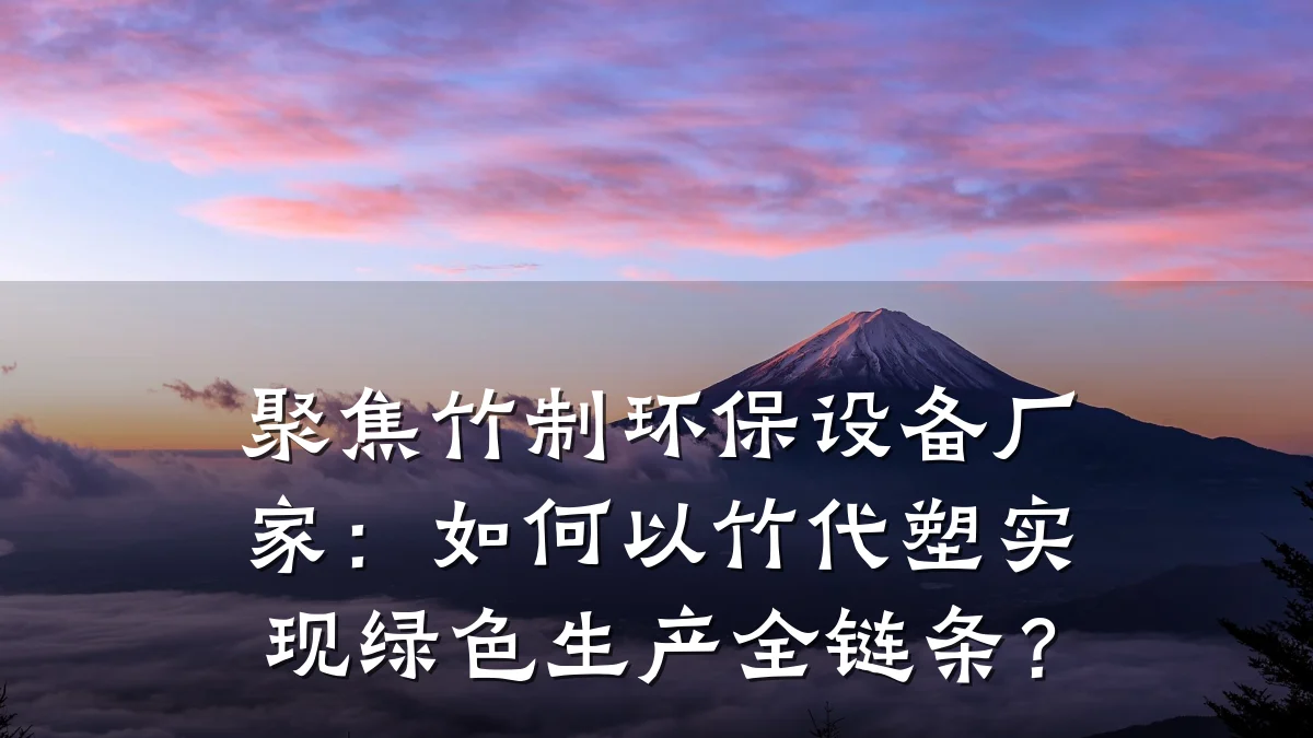 聚焦竹制环保设备厂家:如何以竹代塑实现绿色生产全链条?