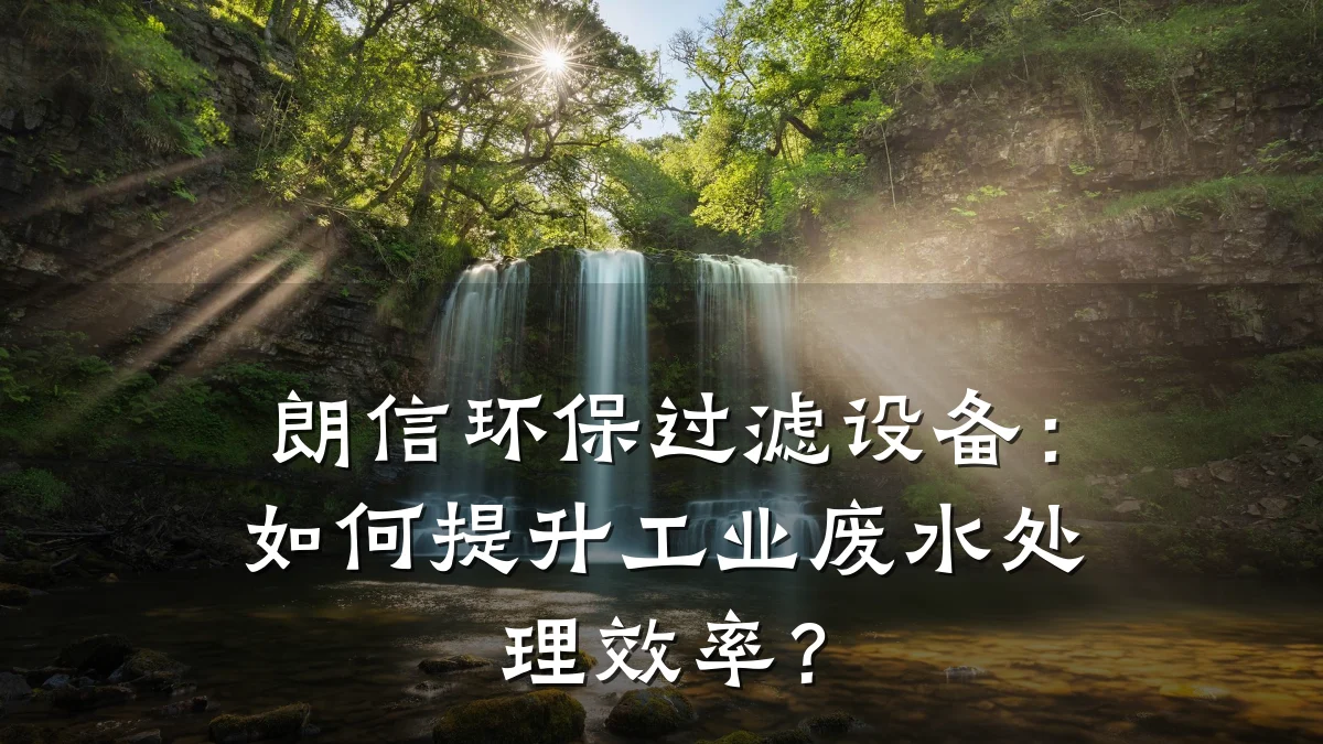 朗信环保过滤设备:如何提升工业废水处理效率?