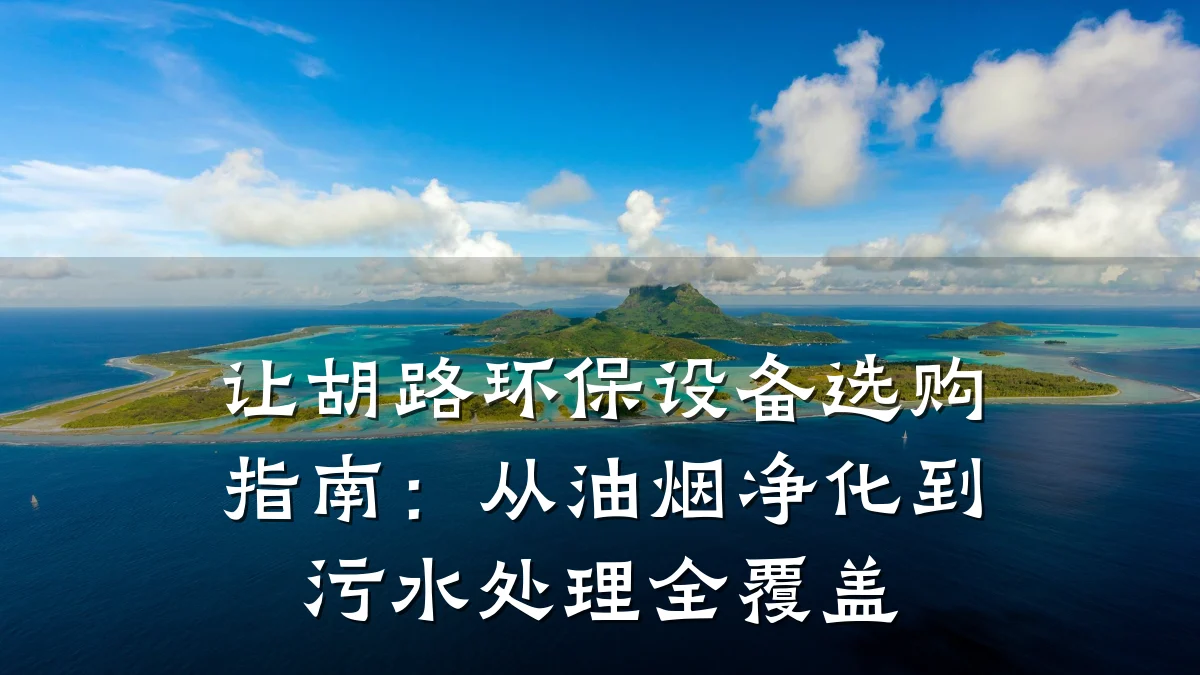 让胡路环保设备选购指南：从油烟净化到污水处理全覆盖