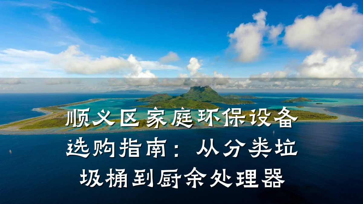 顺义区家庭环保设备选购指南:从分类垃圾桶到厨余处理器