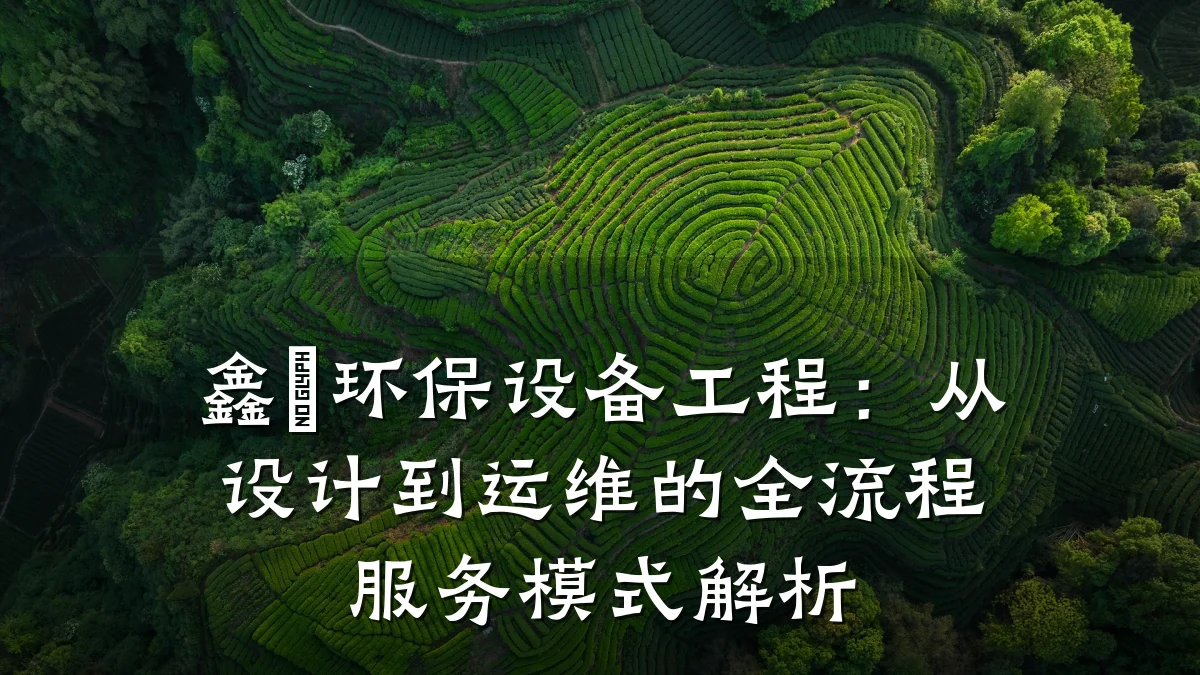 鑫垚环保设备工程:从设计到运维的全流程服务模式解析